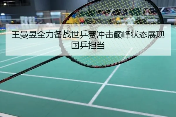 王曼昱全力备战世乒赛冲击巅峰状态展现国乒担当
